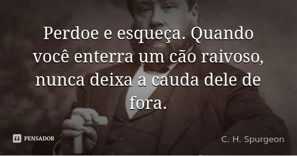 Perdoe e esqueça. Quando você enterra um cão raivoso, nunca deixa a cauda dele de fora.... Frase de C. H. Spurgeon.
