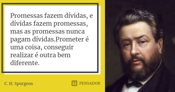 Promessas fazem dívidas, e dívidas fazem promessas, mas as promessas nunca pagam dívidas.Prometer é uma coisa, conseguir realizar é outra bem diferente.... Frase de C.H. Spurgeon.