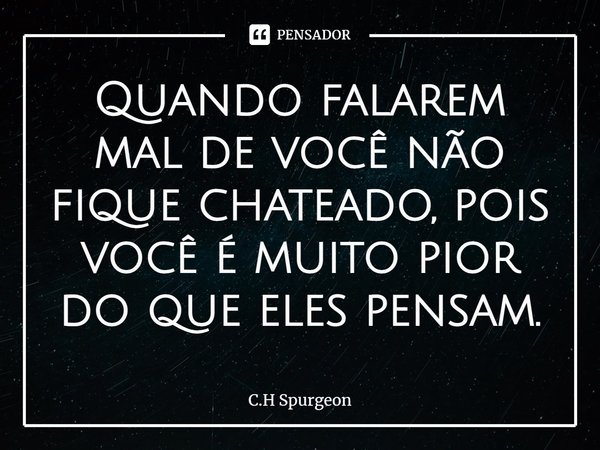 ⁠Quando falarem mal de você não fique chateado, pois você é muito pior do que eles pensam.... Frase de C.H Spurgeon.