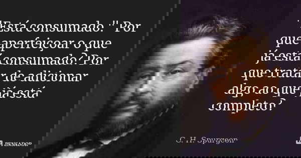 "Está consumado." Por que aperfeiçoar o que já está consumado? Por que tratar de adicionar algo ao que já está completo?... Frase de C. H. Spurgeon.