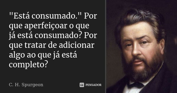 "Está consumado." Por que aperfeiçoar o que já está consumado? Por que tratar de adicionar algo ao que já está completo?... Frase de C. H. Spurgeon.