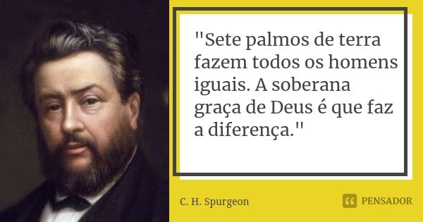"Sete palmos de terra fazem todos os homens iguais. A soberana graça de Deus é que faz a diferença."... Frase de C. H. Spurgeon.