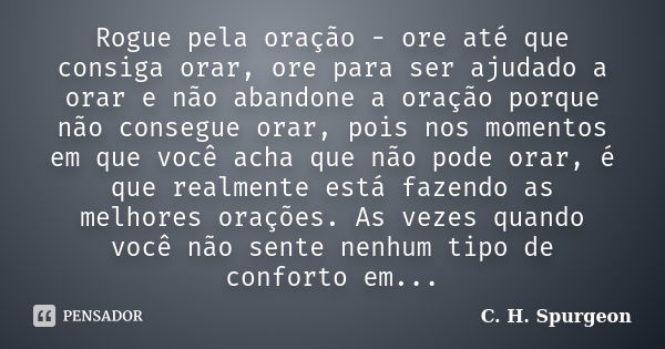 Rogue pela oração - ore até que consiga orar, ore para ser ajudado a orar e não abandone a oração porque não consegue orar, pois nos momentos em que você acha q... Frase de C. H. Spurgeon.