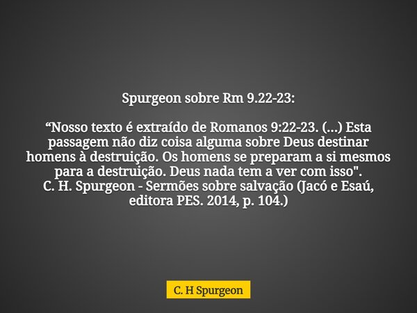 Spurgeon sobre Rm 9.22-23: “Nosso texto é extraído de Romanos 9:22-23. (...) Esta passagem não diz coisa alguma sobre Deus destinar homens à destruição. Os home... Frase de C. H Spurgeon.