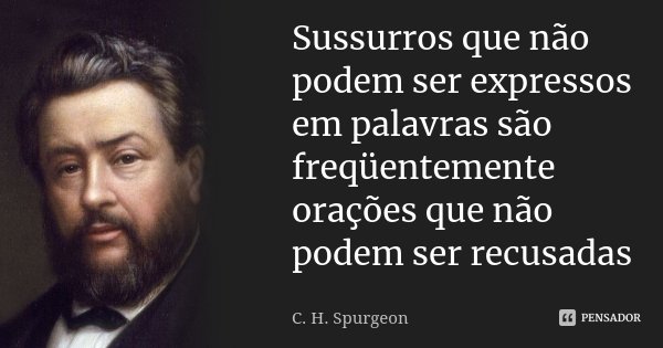 Sussurros que não podem ser expressos em palavras são freqüentemente orações que não podem ser recusadas... Frase de C.H.Spurgeon.