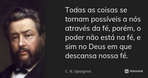 Todas as coisas se tornam possíveis a nós através da fé, porém, o poder não está na fé, e sim no Deus em que descansa nossa fé.... Frase de C. H. Spurgeon.