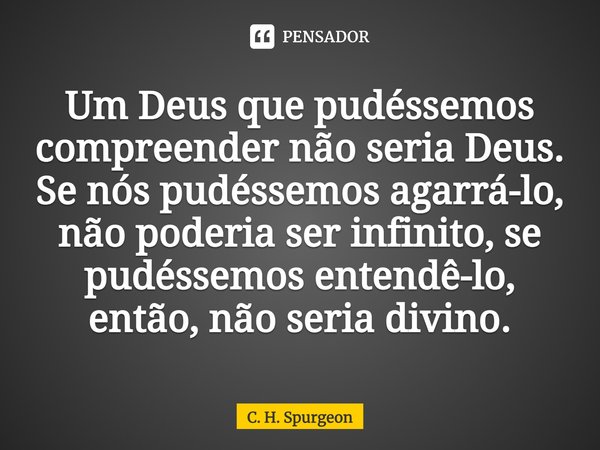 ⁠Um Deus que pudéssemos compreender não seria Deus. Se nós pudéssemos agarrá-lo, não poderia ser infinito; se pudéssemos entendê-lo, então, não seria divino.... Frase de C. H. Spurgeon.