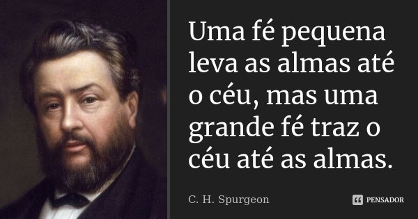 Uma fé pequena leva as almas até o céu, mas uma grande fé traz o céu até as almas.... Frase de C. H. Spurgeon.