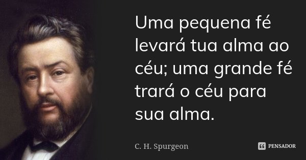 Uma pequena fé levará tua alma ao céu; uma grande fé trará o céu para sua alma.... Frase de C. H. Spurgeon.