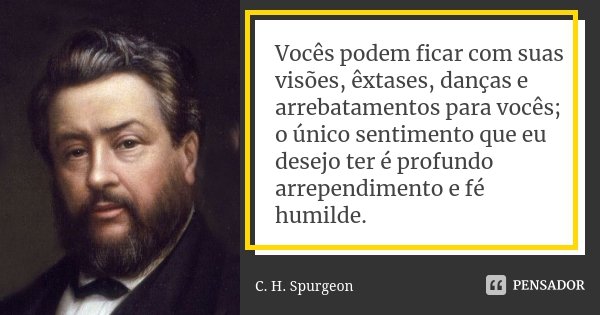 Vocês podem ficar com suas visões, êxtases, danças e arrebatamentos para vocês; o único sentimento que eu desejo ter é profundo arrependimento e fé humilde.... Frase de C. H. Spurgeon.