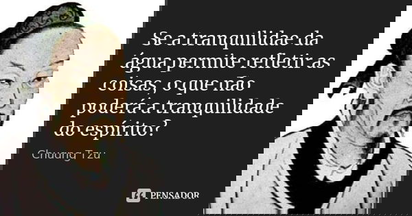 Se a tranquilidae da água permite refletir as coisas, o que não poderá a tranquilidade do espírito?... Frase de Chuang Tzu.