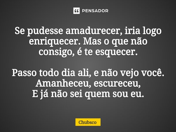 ⁠Se pudesse amadurecer, iria logo enriquecer. Mas o que não consigo, é te esquecer. Passo todo dia ali, e não vejo você. Amanheceu, escureceu, E já não sei quem... Frase de Chubsco.