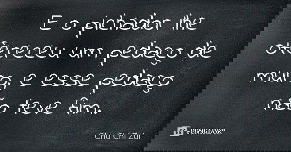 E o pichador lhe ofereceu um pedaço de muro, e esse pedaço não teve fim.... Frase de Chu Chi Zui.