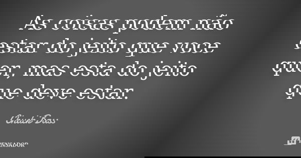 As coisas podem não estar do jeito que voce quer, mas esta do jeito que deve estar.... Frase de Chuck Bass.