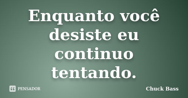 Enquanto você desiste eu continuo tentando.... Frase de Chuck Bass.