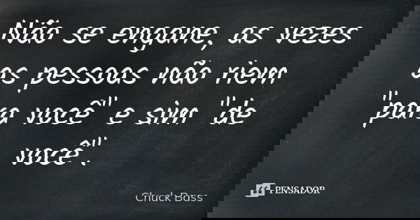 Não se engane, as vezes as pessoas não riem "para você" e sim "de você".... Frase de Chuck Bass.