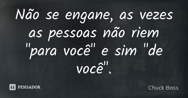 Não se engane, as vezes as pessoas não riem "para você" e sim "de você".... Frase de Chuck Bass.