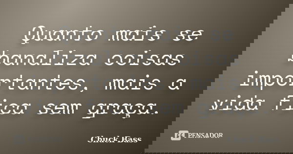 Quanto mais se banaliza coisas importantes, mais a vida fica sem graça.... Frase de Chuck Bass.