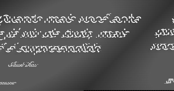 Quanto mais você acha que já viu de tudo, mais você é surpreendido.... Frase de Chuck Bass.