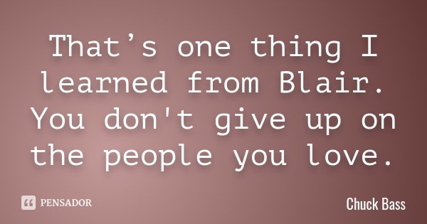 That’s one thing I learned from Blair. You don't give up on the people you love.... Frase de Chuck Bass.