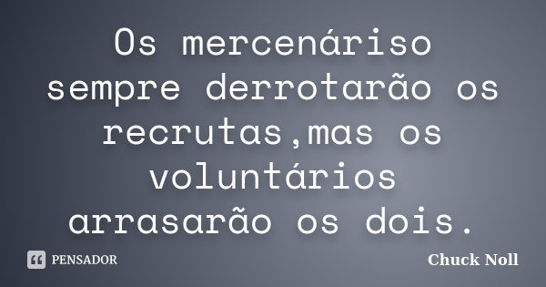 Os mercenáriso sempre derrotarão os recrutas,mas os voluntários arrasarão os dois.... Frase de CHUCK NOLL.