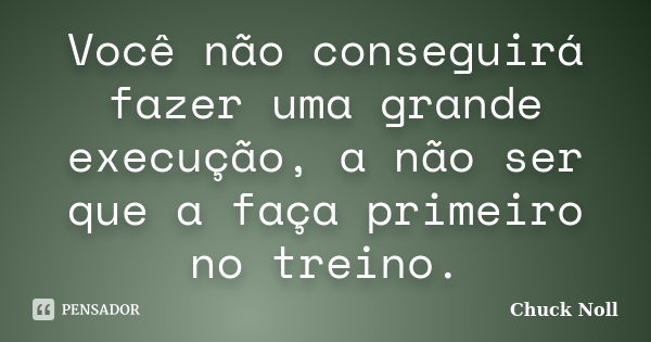 Você não conseguirá fazer uma grande execução, a não ser que a faça primeiro no treino.... Frase de Chuck Noll.