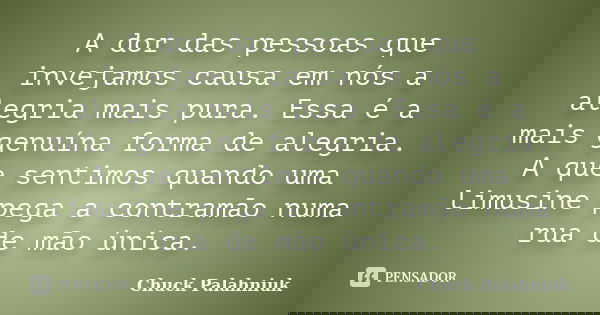 A dor das pessoas que invejamos causa em nós a alegria mais pura. Essa é a mais genuína forma de alegria. A que sentimos quando uma limusine pega a contramão nu... Frase de Chuck Palahniuk.