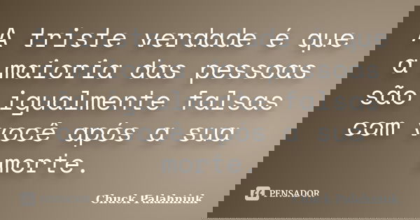 A triste verdade é que a maioria das pessoas são igualmente falsas com você após a sua morte.... Frase de Chuck Palahniuk.