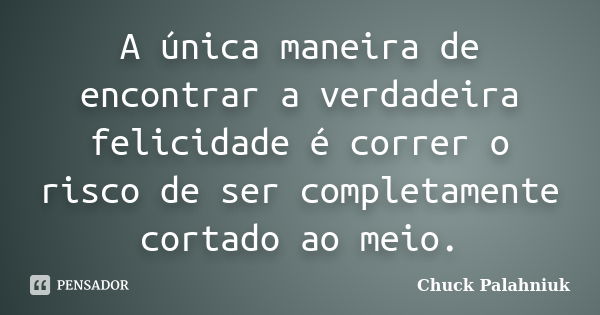 A única maneira de encontrar a verdadeira felicidade é correr o risco de ser completamente cortado ao meio.... Frase de Chuck Palahniuk.