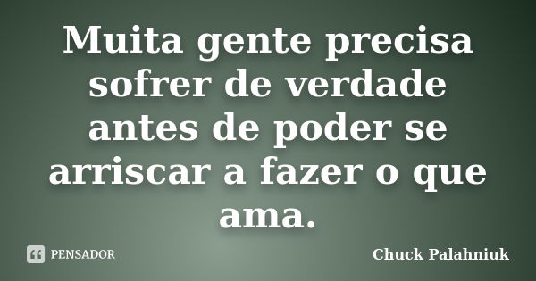 Muita gente precisa sofrer de verdade antes de poder se arriscar a fazer o que ama.... Frase de Chuck Palahniuk.