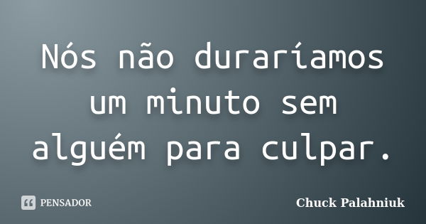 Nós não duraríamos um minuto sem alguém para culpar.... Frase de Chuck Palahniuk.