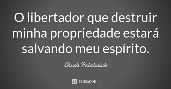 O libertador que destruir minha propriedade estará salvando meu espírito.... Frase de Chuck Palahniuk.