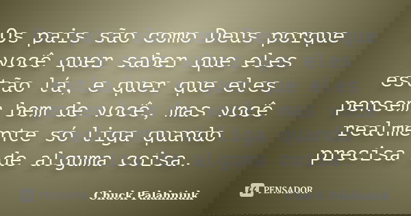 Os pais são como Deus porque você quer saber que eles estão lá, e quer que eles pensem bem de você, mas você realmente só liga quando precisa de alguma coisa.... Frase de Chuck Palahniuk.