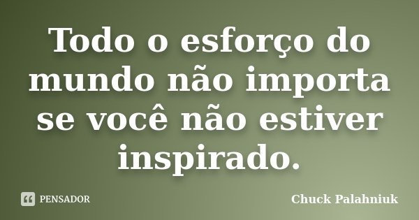 Todo o esforço do mundo não importa se você não estiver inspirado.... Frase de Chuck Palahniuk.