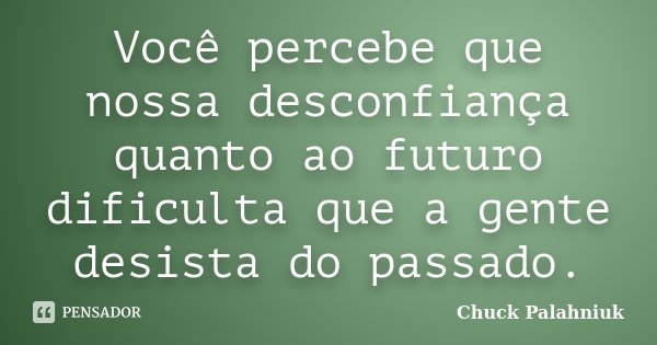 Você percebe que nossa desconfiança quanto ao futuro dificulta que a gente desista do passado.... Frase de Chuck Palahniuk.