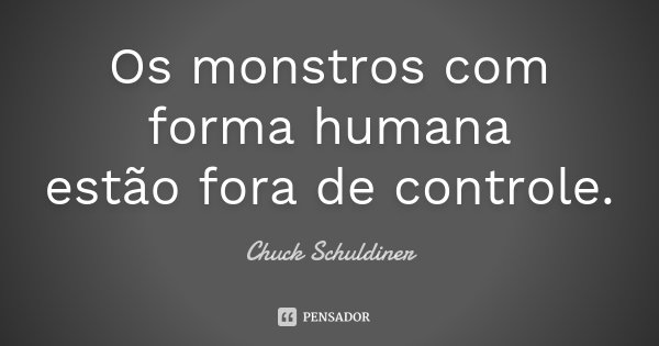 Os monstros com forma humana estão fora de controle.... Frase de Chuck Schuldiner.