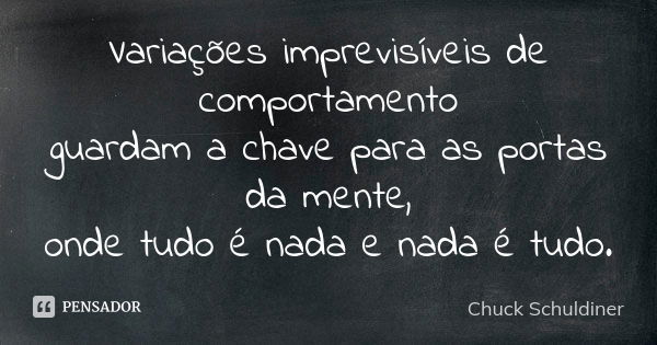 Variações imprevisíveis de comportamento guardam a chave para as portas da mente, onde tudo é nada e nada é tudo.... Frase de Chuck Schuldiner.