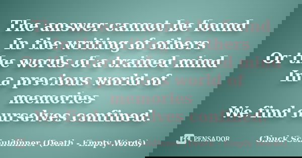The answer cannot be found In the writing of others Or the words of a trained mind In a precious world of memories We find ourselves confined.... Frase de Chuck Schuldinner (Death - Empty Words).