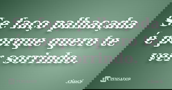 Se faço palhaçada é porque quero te ver sorrindo.... Frase de Chuck.