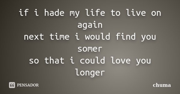 if i hade my life to live on again next time i would find you somer so that i could love you longer... Frase de chuma.