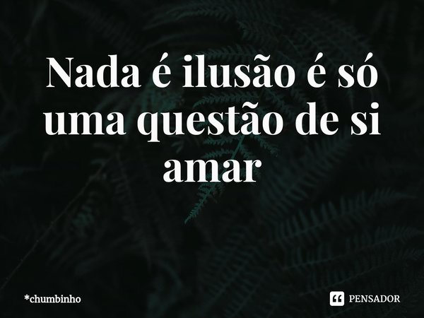 Nada é ilusão é só uma questão de si amar
⁠... Frase de *chumbinho.
