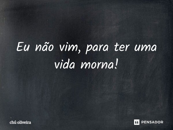 ⁠Eu não vim, para ter uma vida morna!... Frase de Chú Oliveira.