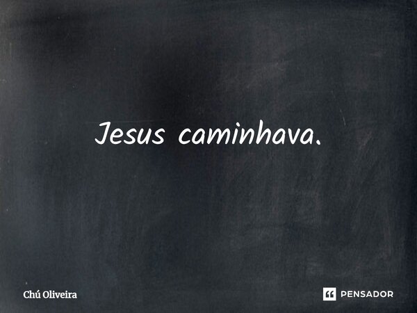 ⁠Jesus caminhava.... Frase de Chú Oliveira.