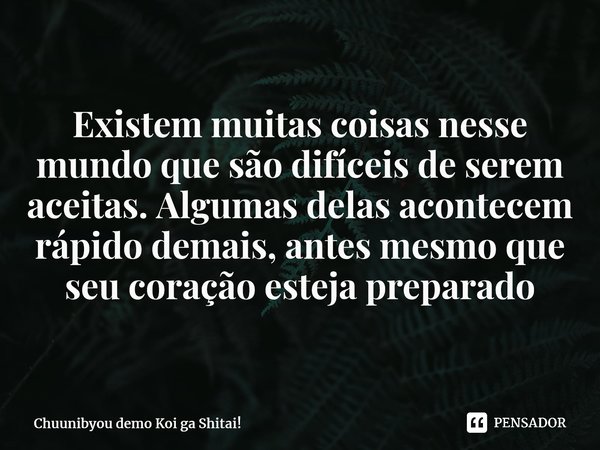 ⁠Existem muitas coisas nesse mundo que são difíceis de serem aceitas. Algumas delas acontecem rápido demais, antes mesmo que seu coração esteja preparado... Frase de Chuunibyou demo Koi ga Shitai!.