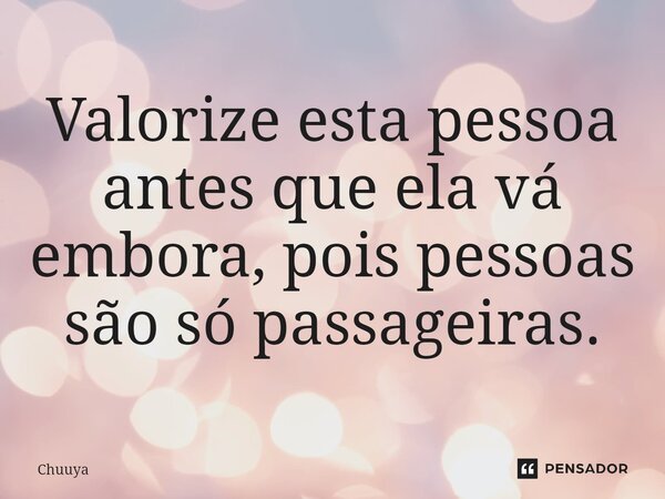 Valorize esta pessoa antes que ela vá embora, pois pessoas são só passageiras.... Frase de Chuuya.