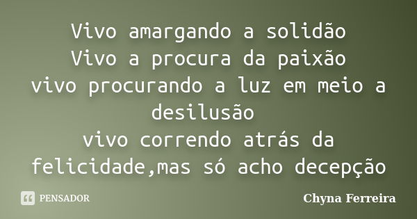 Vivo amargando a solidão Vivo a procura da paixão vivo procurando a luz em meio a desilusão vivo correndo atrás da felicidade,mas só acho decepção... Frase de Chyna Ferreira.