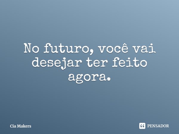 ⁠No futuro, você vai desejar ter feito agora.... Frase de Cia Makers.