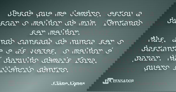 Desde que me lembro, estou a buscar o melhor de mim. Tentando ser melhor. Mas, ando cansada de nunca ser o bastante e ás vezes, o melhor é parar. Há barulho dem... Frase de Ciane Lopes.