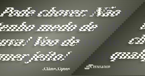 Pode chover. Não tenho medo de chuva! Voo de qualquer jeito!... Frase de Ciane Lopes.