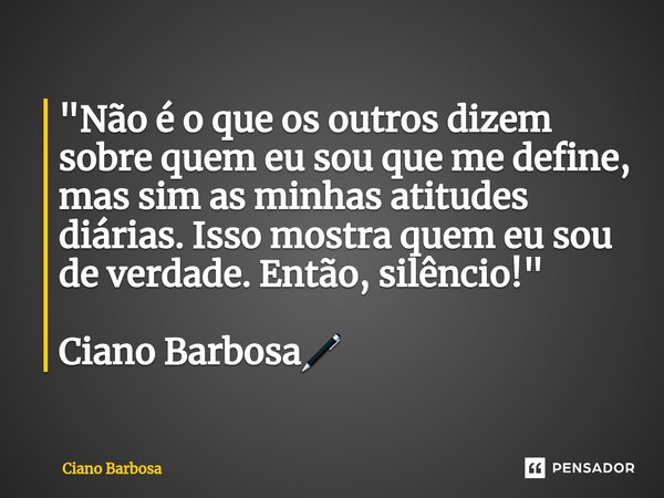 ⁠"Não é o que os outros dizem sobre quem eu sou que me define, mas sim as minhas atitudes diárias. Isso mostra quem eu sou de verdade. Então, silêncio!&quo... Frase de Ciano barbosa.